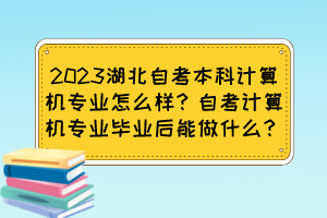 2023湖北自考本科計(jì)算機(jī)專業(yè)怎么樣？自考計(jì)算機(jī)專業(yè)畢業(yè)后能做什么？