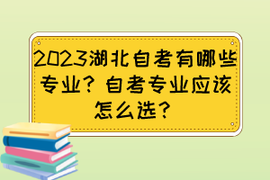 2023湖北自考有哪些專業(yè)？自考專業(yè)應(yīng)該怎么選？