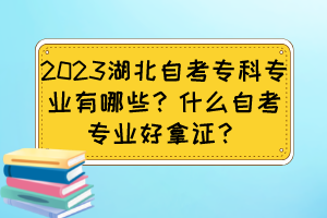 2023湖北自考專科專業(yè)有哪些？什么自考專業(yè)好拿證？