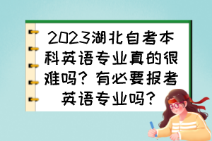 2023湖北自考本科英語專業(yè)真的很難嗎?有必要報考英語專業(yè)嗎? 2023湖北自考本科英語專業(yè)真的很難嗎?有必要報考英語專業(yè)嗎?