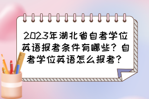 2023年湖北省自考學(xué)位英語(yǔ)報(bào)考條件有哪些？自考學(xué)位英語(yǔ)怎么報(bào)考？