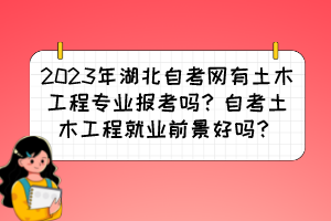 2023年湖北自考網(wǎng)有土木工程專業(yè)報考嗎？自考土木工程就業(yè)前景好嗎？