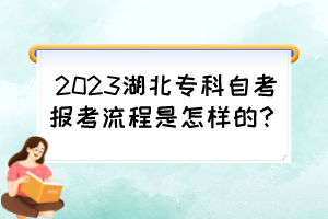 2023湖北專科自考報(bào)考流程是怎樣的? 2023湖北專科自考報(bào)考流程是怎樣的?
