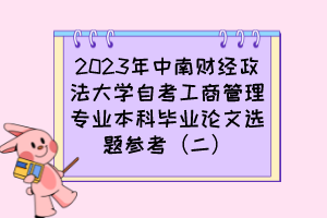 2023年中南財經(jīng)政法大學自考工商管理專業(yè)本科畢業(yè)論文選題參考（二）