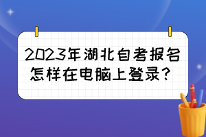2023年湖北自考報(bào)名怎樣在電腦上登錄？