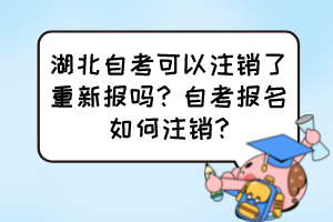 湖北自考可以注銷了重新報(bào)嗎？自考報(bào)名如何注銷?