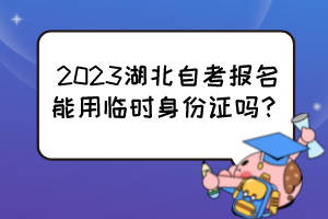 2023湖北自考報(bào)名能用臨時(shí)身份證嗎？