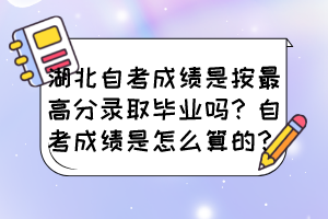 湖北自考成績(jī)是按最高分錄取畢業(yè)嗎?自考成績(jī)是怎么算的? 湖北自考成績(jī)是按最高分錄取畢業(yè)嗎?自考成績(jī)是怎么算的?