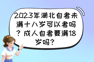 2023年湖北自考未滿十八歲可以考嗎？成人自考要滿18歲嗎？