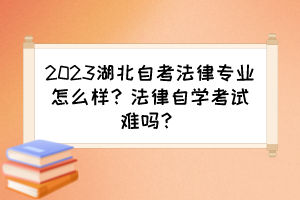2023湖北自考法律專業(yè)怎么樣？法律自學(xué)考試難嗎？