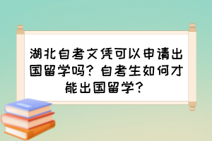 湖北自考文憑可以申請出國留學(xué)嗎？自考生如何才能出國留學(xué)？