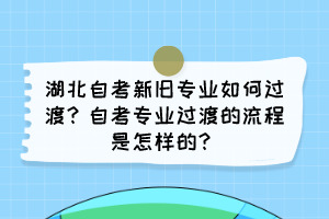 湖北自考新舊專業(yè)如何過(guò)渡?自考專業(yè)過(guò)渡的流程是怎樣的? 湖北自考新舊專業(yè)如何過(guò)渡?自考專業(yè)過(guò)渡的流程是怎樣的?