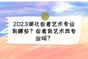 2023湖北自考藝術(shù)專業(yè)有哪些？自考有藝術(shù)類專業(yè)嗎？