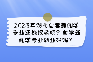 2023年湖北自考新聞學(xué)專業(yè)還能報考嗎？自學(xué)新聞學(xué)專業(yè)就業(yè)好嗎？