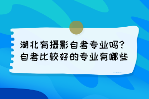 湖北有攝影自考專業(yè)嗎？自考比較好的專業(yè)有哪些？
