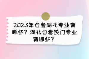 2023年自考湖北專業(yè)有哪些？湖北自考熱門專業(yè)有哪些？