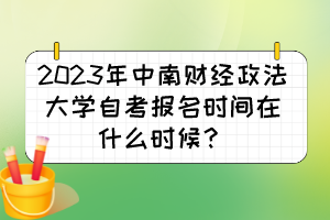 2023年中南財(cái)經(jīng)政法大學(xué)自考報(bào)名時(shí)間在什么時(shí)候？
