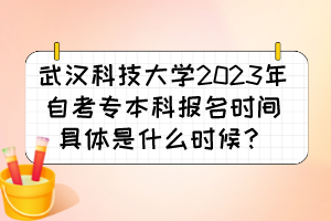 武漢科技大學2023年自考專本科報名時間具體是什么時候？