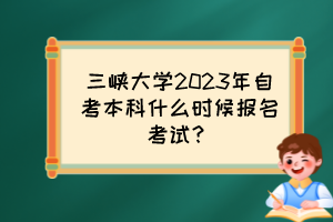 三峽大學(xué)2023年自考本科什么時(shí)候報(bào)名考試？