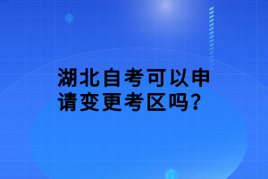 湖北自考可以申請變更考區(qū)嗎？