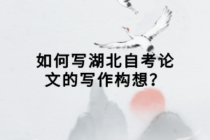 如何寫湖北自考論文的寫作構(gòu)想？