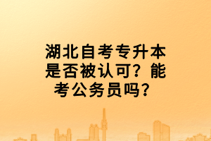 湖北自考專升本是否被認可？能考公務(wù)員嗎？