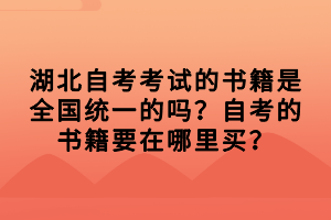 湖北自考考試的書籍是全國統(tǒng)一的嗎？自考的書籍要在哪里買？