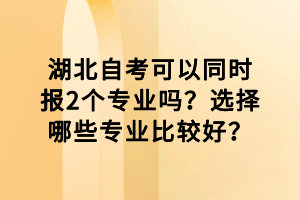 湖北自考可以同時報2個專業(yè)嗎？選擇哪些專業(yè)比較好？