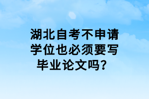 湖北自考不申請(qǐng)學(xué)位也必須要寫畢業(yè)論文嗎？