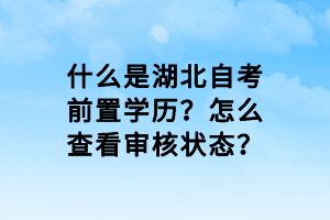 什么是湖北自考前置學(xué)歷？怎么查看審核狀態(tài)？