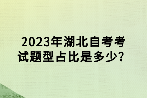 2023年湖北自考考試題型占比是多少？