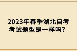 2023年春季湖北自考考試題型是一樣嗎？