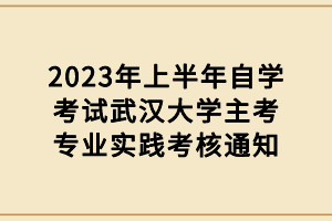 2023年上半年自學考試武漢大學主考專業(yè)實踐考核通知
