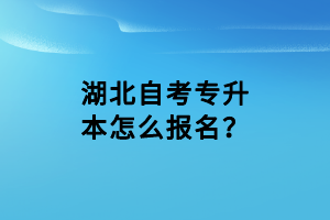 湖北自考專升本怎么報(bào)名？
