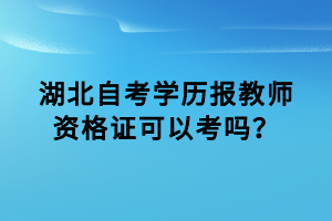 湖北自考學(xué)歷報教師資格證可以考嗎？