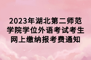 2023年湖北第二師范學(xué)院學(xué)位外語考試考生網(wǎng)上繳納報考費通知