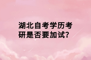 湖北自考學(xué)歷考研是否要加試？