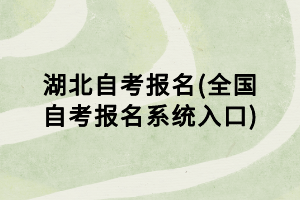 湖北自考報名(全國自考報名系統(tǒng)入口)