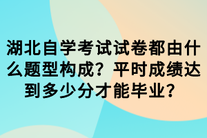 湖北自學(xué)考試試卷都由什么題型構(gòu)成？平時(shí)成績(jī)達(dá)到多少分才能畢業(yè)？