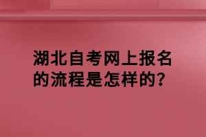 湖北自考網(wǎng)上報名的流程是怎樣的？
