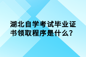 湖北自學考試畢業(yè)證書領取程序是什么？