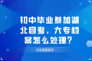 初中畢業(yè)參加湖北自考，大專檔案怎么處理？