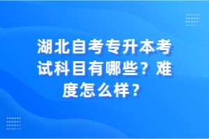 湖北自考專升本考試科目有哪些？難度怎么樣？