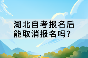 湖北自考報(bào)名后能取消報(bào)名嗎？