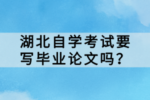 湖北自學(xué)考試要寫畢業(yè)論文嗎？
