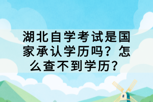 湖北自學(xué)考試是國家承認(rèn)學(xué)歷嗎？怎么查不到學(xué)歷？