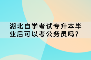 湖北自學(xué)考試專升本畢業(yè)后可以考公務(wù)員嗎？