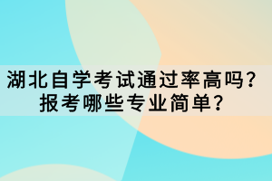 湖北自學(xué)考試通過率高嗎？報(bào)考哪些專業(yè)簡單？