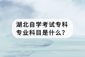 湖北自學(xué)考試專(zhuān)科專(zhuān)業(yè)科目是什么？