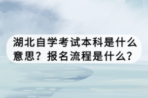 湖北自學考試本科是什么意思？報名流程是什么？